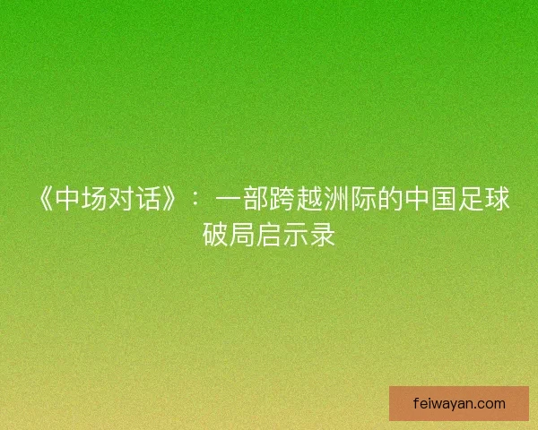 《中场对话》：一部跨越洲际的中国足球破局启示录