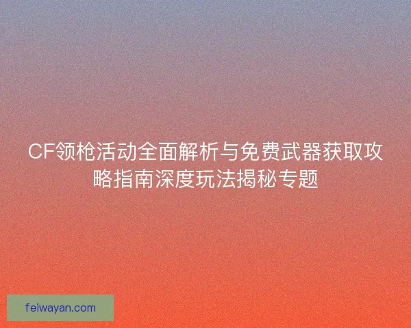 CF领枪活动全面解析与免费武器获取攻略指南深度玩法揭秘专题