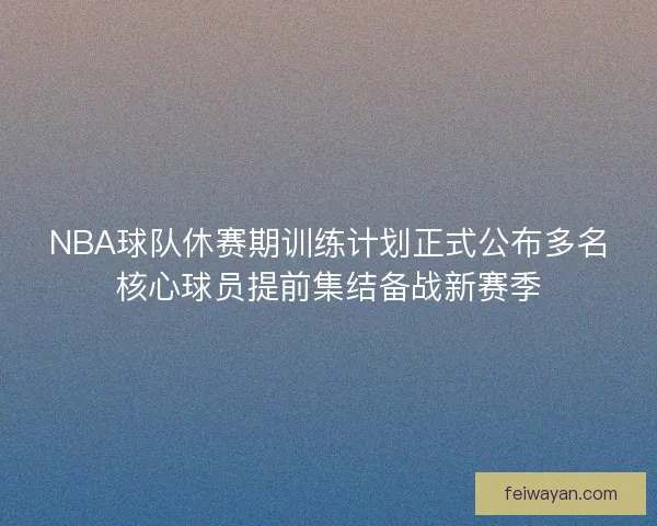 NBA球队休赛期训练计划正式公布多名核心球员提前集结备战新赛季