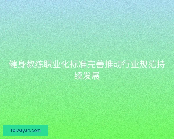 健身教练职业化标准完善推动行业规范持续发展
