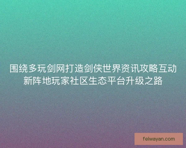围绕多玩剑网打造剑侠世界资讯攻略互动新阵地玩家社区生态平台升级之路