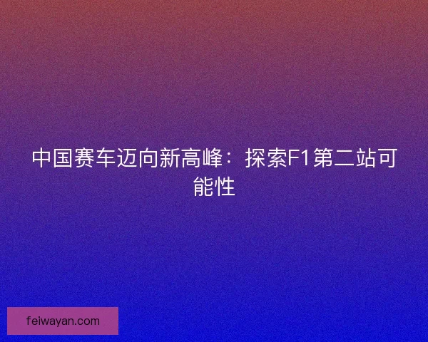 中国赛车迈向新高峰：探索F1第二站可能性