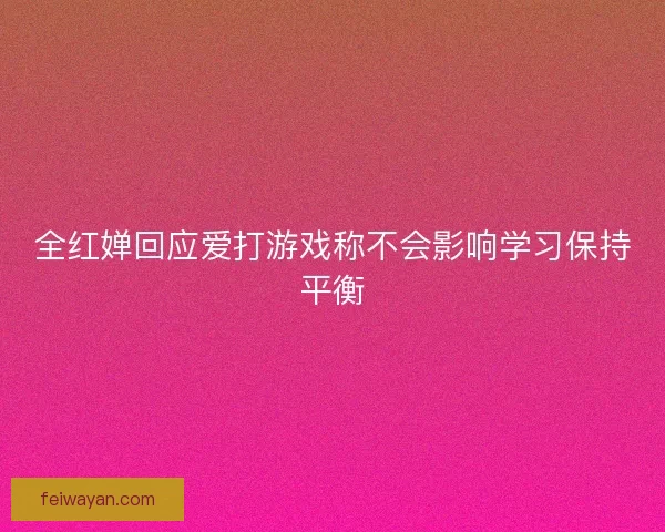 全红婵回应爱打游戏称不会影响学习保持平衡