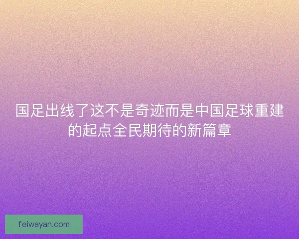 国足出线了这不是奇迹而是中国足球重建的起点全民期待的新篇章