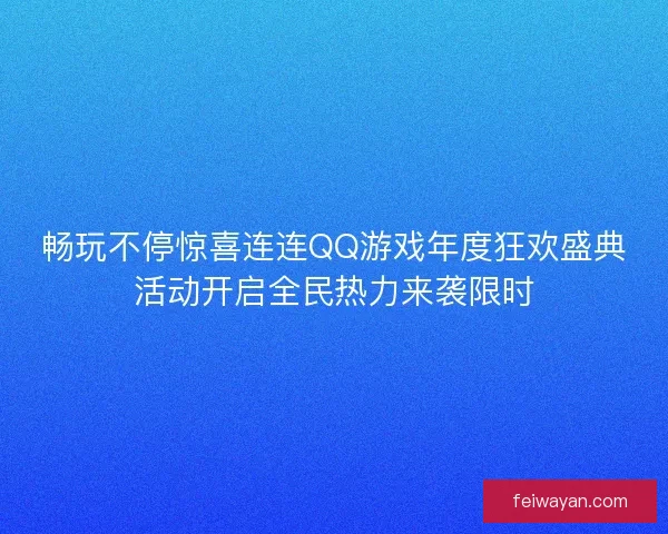 畅玩不停惊喜连连QQ游戏年度狂欢盛典活动开启全民热力来袭限时