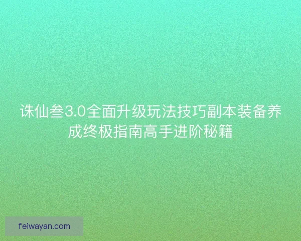 诛仙叁3.0全面升级玩法技巧副本装备养成终极指南高手进阶秘籍