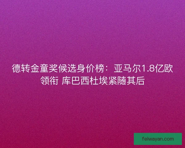 德转金童奖候选身价榜：亚马尔1.8亿欧领衔 库巴西杜埃紧随其后